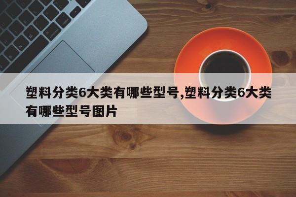 塑料分类6大类有哪些型号,塑料分类6大类有哪些型号图片