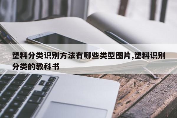 塑料分类识别方法有哪些类型图片,塑料识别分类的教科书