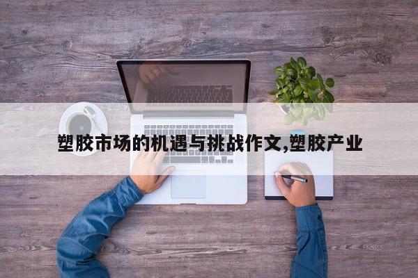 塑胶市场的机遇与挑战作文,塑胶产业