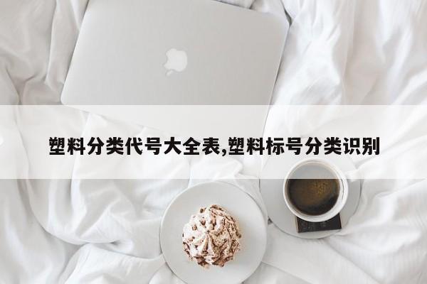 塑料分类代号大全表,塑料标号分类识别