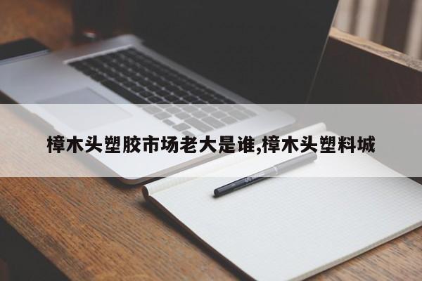 樟木头塑胶市场老大是谁,樟木头塑料城