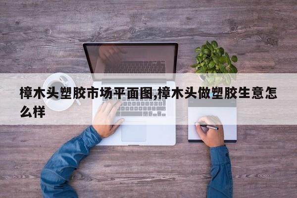 樟木头塑胶市场平面图,樟木头做塑胶生意怎么样