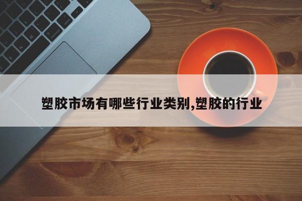 塑胶市场有哪些行业类别,塑胶的行业