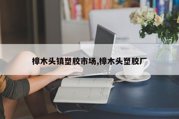 樟木头镇塑胶市场,樟木头塑胶厂