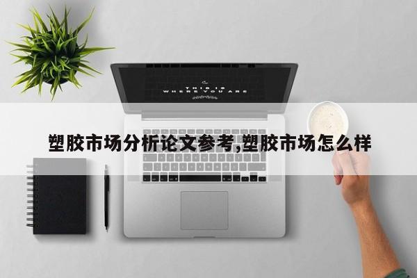 塑胶市场分析论文参考,塑胶市场怎么样