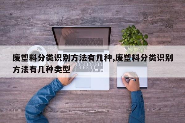 废塑料分类识别方法有几种,废塑料分类识别方法有几种类型
