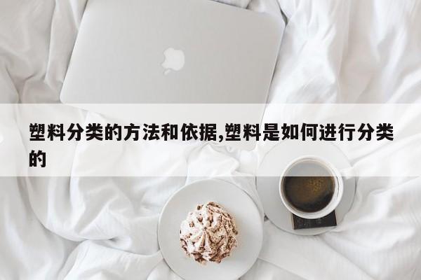 塑料分类的方法和依据,塑料是如何进行分类的
