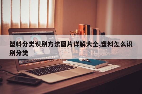 塑料分类识别方法图片详解大全,塑料怎么识别分类