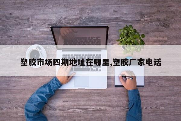 塑胶市场四期地址在哪里,塑胶厂家电话
