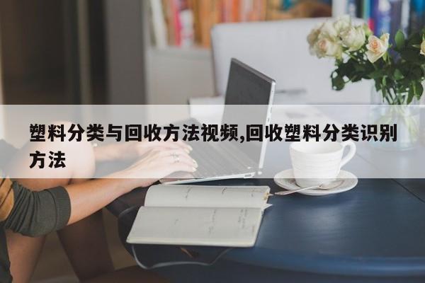 塑料分类与回收方法视频,回收塑料分类识别方法