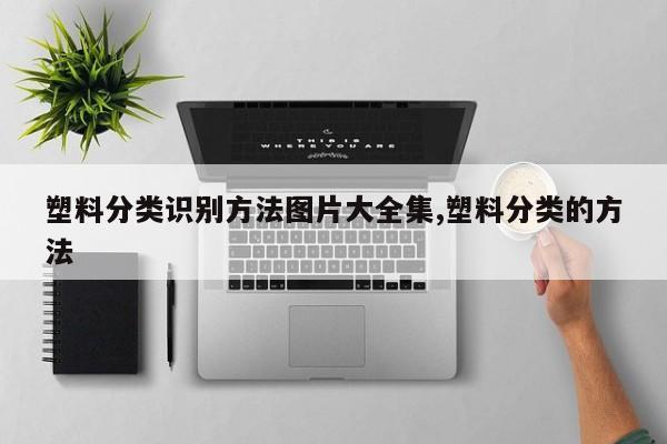 塑料分类识别方法图片大全集,塑料分类的方法