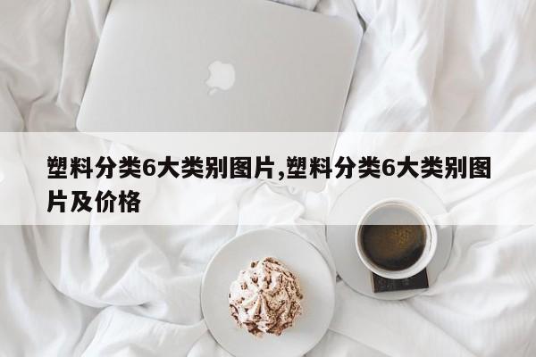 塑料分类6大类别图片,塑料分类6大类别图片及价格