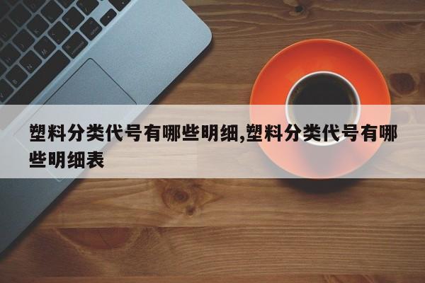 塑料分类代号有哪些明细,塑料分类代号有哪些明细表