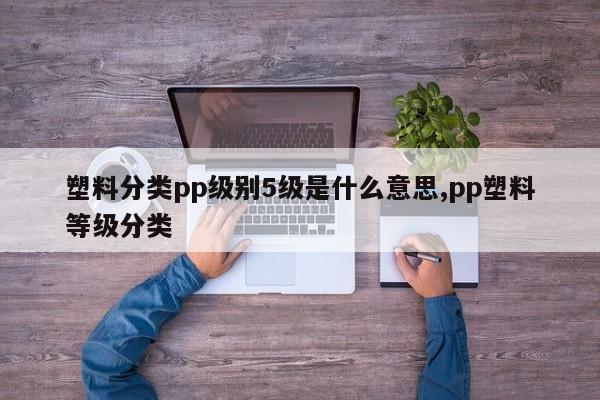 塑料分类pp级别5级是什么意思,pp塑料等级分类