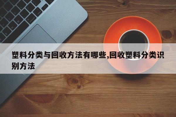 塑料分类与回收方法有哪些,回收塑料分类识别方法